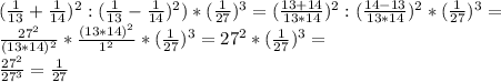 (\frac{1}{13}+ \frac{1}{14} )^{2}:(\frac{1}{13}- \frac{1}{14} )^{2})*( \frac{1}{27})^{3}=( \frac{13+14}{13*14} )^{2}: ( \frac{14-13}{13*14} )^{2}*( \frac{1}{27})^{3}= \\ &#10; \frac{27^{2}}{(13*14)^{2}}* \frac{(13*14)^{2}}{1^{2}} *( \frac{1}{27})^{3}= 27^{2}*( \frac{1}{27})^{3}= \\ \frac{27^{2}}{27^{3}} = \frac{1}{27} &#10;