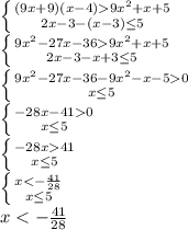 \left \{ {{(9x+9)(x-4) 9x^2+x+5} \atop {2x-3-(x-3)\leq5}} \right.\\ &#10; \left \{ {{9x^2-27x-36 9x^2+x+5} \atop {2x-3-x+3\leq5}} \right.\\ &#10; \left \{ {{9x^2-27x-36-9x^2-x-50} \atop {x\leq5}} \right.\\ &#10;\left \{ {{-28x-410} \atop {x\leq5}} \right.\\ &#10;\left \{ {{-28x41} \atop {x\leq5}} \right.\\ &#10;\left \{ {{x<-\frac{41}{28}} \atop {x\leq5}} \right.\\ &#10;x<-\frac{41}{28}&#10;&#10;