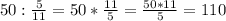 50: \frac{5}{11} =50* \frac{11}{5} = \frac{50*11}{5} =110