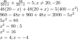 \frac{48}{20+x} + \frac{48}{20-x} =5; x \neq 20 ;-20 \\ &#10;48(20-x)+48(20+x)=5(400- x^{2} ) \\ &#10;960-48x+960+48x=2000-5 x^{2} \\ &#10;5 x^{2} =80 \\ &#10; x^{2} =80 :5 \\ &#10; x^{2} =16 \\ &#10;x=4; x=-4