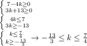 \left \{ {{7-4k\geq 0} \atop {3k+13\geq0}} \right. \\ \left \{ {{4k \leq 7} \atop {3k\geq-13}} \right. \\ \left \{ {{k\leq\frac{7}{4}} \atop {k\geq-\frac{13}{3}}} \right.\to -\frac{13}{3} \leq k \leq \frac{7}{4}