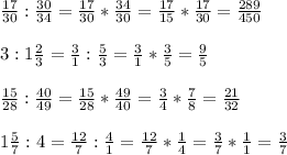 \frac{17}{30}: \frac{30}{34}= \frac{17}{30}* \frac{34}{30}= \frac{17}{15}*\frac{17}{30}= \frac{289}{450} \\ \\ 3:1 \frac{2}{3} = \frac{3}{1} :\frac{5}{3} = \frac{3}{1} *\frac{3}{5} = \frac{9}{5} \\ \\ \frac{15}{28} :\frac{40}{49} =\frac{15}{28} *\frac{49}{40} =\frac{3}{4} *\frac{7}{8} =\frac{21}{32} \\ \\ 1 \frac{5}{7} :4=\frac{12}{7}:\frac{4}{1} =\frac{12}{7} *\frac{1}{4} =\frac{3}{7} *\frac{1}{1} =\frac{3}{7}