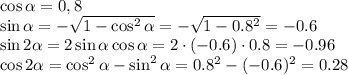 \cos \alpha =0,8 &#10;\\\&#10;\sin\alpha =- \sqrt{1-\cos^2 \alpha } =- \sqrt{1-0.8^2 } =-0.6&#10;\\\&#10;\sin2 \alpha =2\sin \alpha \cos \alpha =2\cdot(-0.6)\cdot0.8=-0.96&#10;\\\&#10;\cos2 \alpha =\cos^2 \alpha -\sin^2 \alpha =0.8^2-(-0.6)^2=0.28