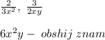 \frac{2}{3x^2},\; \frac{3}{2xy}\\\\6x^2y-\; obshij\; znam