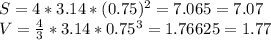 S=4* 3.14*(0.75)^{2} =7.065=7.07 \\ V= \frac{4}{3}*3.14* 0.75^{3} =1.76625=1.77