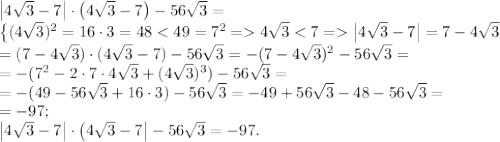 \left|4\sqrt3-7\right|\cdot\left(4\sqrt3-7\right)-56\sqrt3=\\&#10;\left\{(4\sqrt3)^2=16\cdot3=48<49=7^2=4\sqrt3<7=\left|4\sqrt3-7\right|=7-4\sqrt3\right}\\&#10;=(7-4\sqrt3)\cdot(4\sqrt3-7)-56\sqrt3=-(7-4\sqrt3)^2-56\sqrt3=\\&#10;=-(7^2-2\cdot7\cdot4\sqrt3+(4\sqrt3)^3)-56\sqrt3=\\&#10;=-(49-56\sqrt3+16\cdot3)-56\sqrt3=-49+56\sqrt3-48-56\sqrt3=\\&#10;=-97;\\&#10;\left|4\sqrt3-7\right|\cdot\left(4\sqrt3-7\right|-56\sqrt3=-97.