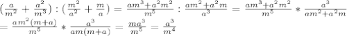 ( \frac{a}{m^2} + \frac{a^2}{m^3}):( \frac{m^2}{a^2}+ \frac{m}{a} ) = \frac{am^3+a^2m^2}{m^5} : \frac{am^2+a^2m}{a^3} = \frac{am^3+a^2m^2}{m^5}* \frac{a^3}{am^2+a^2m} \\ = \frac{am^2(m+a)}{m^5}* \frac{a^3}{am(m+a)} =\frac{ma^3}{m^5}=\frac{a^3}{m^4}