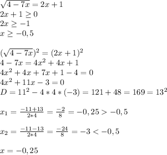 \sqrt{4-7x}=2x+1\\2x+1 \geq 0\\2x \geq -1\\x \geq -0,5\\\\ (\sqrt{4-7x})^2=(2x+1)^2\\4-7x=4x^2+4x+1\\4x^2+4x+7x+1-4=0\\4x^2+11x-3=0\\D=11^2-4*4*(-3)=121+48=169=13^2\\\\x_1= \frac{-11+13}{2*4}= \frac{-2}{8}=-0,25-0,5\\\\x_2= \frac{-11-13}{2*4}= \frac{-24}{8}=-3<-0,5\\\\x=-0,25