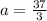 a=\frac{37}{3}