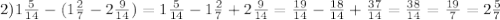 2)1 \frac{5}{14} -( 1\frac{2}{7} - 2\frac{9}{14} )=1 \frac{5}{14}-1 \frac{2}{7}+2 \frac{9}{14}= \frac{19}{14} - \frac{18}{14} + \frac{37}{14} = \frac{38}{14} = \frac{19}{7}=2 \frac{5}{7}