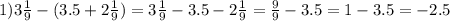 1)3\frac{1}{9} -(3.5+2 \frac{1}{9} )=3 \frac{1}{9} -3.5 - 2\frac{1}{9} = \frac{9}{9} -3.5=1-3.5=-2.5