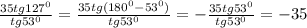 \frac{35tg127^{0}}{tg53^{0}} = \frac{35tg(180^{0}-53^{0})}{tg53^{0}} = - \frac{35tg53^{0}}{tg53^{0}} =-35 \\