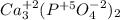 Ca_3^{+2}{(P^{+5}O_4^{-2})_2