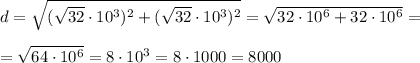 d=\sqrt{(\sqrt{32} \cdot 10^3)^2+(\sqrt{32} \cdot 10^3)^2}=\sqrt{32 \cdot 10^6+32 \cdot 10^6}= \\ \\ =\sqrt{64 \cdot10^6}=8 \cdot 10^3=8 \cdot 1000=8000