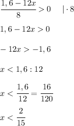 \cfrac{1,6 - 12x}{8} 0 \ \ \ \ | \cdot 8\\\\&#10;1,6 - 12x 0 \\\\&#10;-12x -1,6 \\\\&#10;x < 1,6 : 12 \\\\&#10;x < \cfrac{1,6}{12} = \cfrac{16}{120} \\\\&#10;x < \cfrac{2}{15}