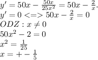 y'=50x- \frac{50x}{25 x^{2} } =50x- \frac{2}{x} .&#10; \\ y'=0 <= 50x- \frac{2}{x} =0 \\ ODZ : x \neq 0 \\ &#10;50 x^{2} -2=0 \\ x^{2} = \frac{1}{25} \\ x=+- \frac{1}{5}