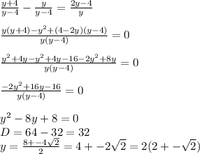 \frac{y+4}{y-4} - \frac{y}{y-4} = \frac{2y-4}{y} \\ \\ \frac{y(y+4)-y^2+(4-2y)(y-4)}{y(y-4)} =0 \\ \\ \frac{y^2+4y-y^2+4y-16-2y^2+8y}{y(y-4)} =0 \\ \\ \frac{-2y^2+16y-16}{y(y-4)} =0 \\ \\ y^2-8y+8=0 \\ D=64-32=32 \\ y= \frac{8+-4 \sqrt{2} }{2} =4+-2 \sqrt{2}=2(2+- \sqrt{2} )