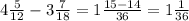 4 \frac{5}{12} -3 \frac{7}{18} =1 \frac{15-14}{36} =1 \frac{1}{36}