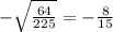 - \sqrt{ \frac{64}{225} } = -\frac{8}{15}