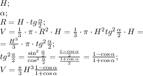 H;\\&#10;\alpha;\\&#10;R=H\cdot tg\frac\alpha2;\\&#10;V=\frac13\cdot\pi\cdot R^2\cdot H=\frac13\cdot\pi\cdot H^2tg^2\frac\alpha2\cdot H=\\&#10;=\frac{H^3}{3}\cdot\pi\cdot tg^2\frac\alpha2;\\&#10;tg^2\frac{a\lpha}{2}=\frac{\sin^2\frac\alpha2}{\cos^2\frac\alpha2}=\frac{\frac{1-\cos\alpha}{2}}{\frac{1+\cos\alpha}{2}}=\frac{1-\cos\alpha}{1+\cos\alpha};\\&#10;V=\frac{\pi}{3}H^3\frac{1-\cos\alpha}{1+\cos\alpha}