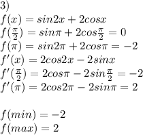 3)\\&#10;f(x)=sin2x+2cosx\\&#10;f(\frac{\pi}{2})=sin\pi+2cos\frac{\pi}{2} = 0 \\&#10;f(\pi)=sin2\pi+2cos\pi=-2\\&#10;f'(x)=2cos2x-2sinx\\&#10;f'(\frac{\pi}{2})=2cos\pi-2sin\frac{\pi}{2}=-2\\&#10;f'(\pi)=2cos2\pi-2sin\pi=2\\\\&#10;f(min)=-2\\&#10;f(max)=2&#10;