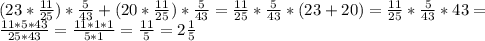 (23* \frac{11}{25}) * \frac{5}{43}+ (20* \frac{11}{25} )* \frac{5}{43} = \frac{11}{25} * \frac{5}{43} *(23+20)= \frac{11}{25} * \frac{5}{43} *43= \\ &#10; \frac{11*5*43}{25*43} = \frac{11*1*1}{5*1} = \frac{11}{5} =2 \frac{1}{5} \\