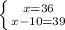 \left \{ {{x=36} \atop {x-10=39}} \right.