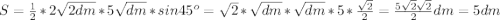 S=\frac{1}{2}*2\sqrt{2dm} *5\sqrt{dm} *sin45^o=\sqrt{2}*\sqrt{dm}*\sqrt{dm}*5*\frac{\sqrt{2}}{2}=\frac{5\sqrt{2}\sqrt{2}}{2}dm=5dm