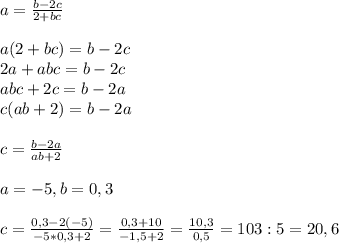 a= \frac{b-2c}{2+bc} \\\\a(2+bc)=b-2c\\2a+abc=b-2c\\abc+2c=b-2a\\c(ab+2)=b-2a\\\\c= \frac{b-2a}{ab+2} \\\\a=-5, b=0,3\\\\c= \frac{0,3-2(-5)}{-5*0,3+2}= \frac{0,3+10}{-1,5+2}= \frac{10,3}{0,5}=103:5=20,6