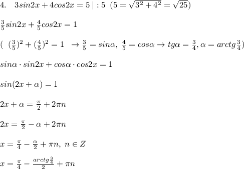 4.\quad 3sin2x+4cos2x=5\; |:5\; \; (5=\sqrt{3^2+4^2}=\sqrt{25})\\\\\frac{3}{5}sin2x+\frac{4}{5}cos2x=1\\\\(\; \; (\frac{3}{5})^2+(\frac{4}{5})^2=1\; \; \to \frac{3}{5}=sin \alpha ,\; \frac{4}{5}=cos \alpha \to tg \alpha =\frac{3}{4},\alpha =arctg\frac{3}{4})\\\\sin \alpha \cdot sin2x+cos \alpha \cdot cos2x=1\\\\sin( 2x+ \alpha )=1\\\\2x+ \alpha =\frac{\pi}{2}+2\pi n\\\\2x=\frac{\pi}{2}- \alpha +2\pi n\\\\x=\frac{\pi}{4}-\frac{ \alpha }{2}+\pi n,\; n\in Z\\\\x=\frac{\pi}{4}-\frac{arctg\frac{3}{4}}{2}+\pi n