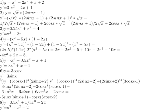 1) y= x^{3}-2 x^{2} +x+2&#10;&#10;y'=3 x^{2}-4x+1&#10;&#10;2) y= \sqrt{x} *(2sinx+1)&#10;&#10;y'=(\sqrt{x})'*(2sinx+1)+(2sinx+1)'* \sqrt{x} =&#10;&#10;1/2\sqrt{x}*(2sinx+1)+2cosx*\sqrt{x}=(2sinx+1)/2 \sqrt{x}+2cosx*\sqrt{x}&#10;&#10;3)y=0.25x^{4}+x^{2}-4&#10;&#10;y'=x^{3}+2x&#10;&#10;4)y=(x^{2}-5x)*(1-2x)&#10;&#10;y'=(x^{2}-5x)'*(1-2x)+(1-2x)'*(x^{2}-5x)=&#10;&#10;(2x-5)*(1-2x)-2*(x^{2}-5x)=2x-2x^{2}-5+10x-2x^{2}-10x=&#10;&#10;-4x^{2}+2x-5.&#10;&#10;5)y=-x^{3}+0.5x^{2}-x+1&#10;&#10;y'=-3x^{2}+x-1&#10;&#10;6)y=-3cosx&#10;&#10;y'=3sinx&#10;&#10;7)y=(3cosx-1)*(2sinx+2) y'=(3cosx-1)'*(2sinx+2)+(2sinx+2)'*(3cosx-1)=&#10;&#10;-3sinx*(2sinx+2)+2cosx*(3cosx-1)=&#10;&#10;-6sin^{2}x-6sinx+6cos^{2}x-2cosx=&#10;&#10;-6sinx(sinx+1)+cosx(6cosx-2)&#10;&#10;8)y=0.5x^{4}+1/3x^{3}-2x&#10;&#10;y'=x^{3}+x^{2}-2