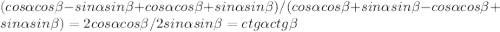 (cos\alpha cos\beta - sin\alpha sin\beta + cos\alpha cos\beta+sin\alpha sin\beta)/(cos\alpha cos\beta + sin\alpha sin\beta - cos\alpha cos\beta + sin\alpha sin\beta) = 2cos\alpha cos\beta/ 2sin\alpha sin\beta = ctg\alpha ctg\beta