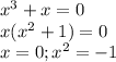 x^3 + x = 0 \\&#10;x (x^2 + 1) = 0 \\&#10;x = 0; x^2 = -1