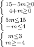 \left \{ {{15 - 5m \geq 0} \atop {4 + m \geq 0}} \right. \\ \left \{ {{5m \leq 15} \atop {-m \leq 4}} \right. \\ \left \{ {{m \leq 3} \atop {m \geq - 4}} \right.