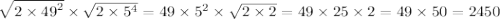 \sqrt{2 \times {49}^{2} } \times \sqrt{2 \times {5}^{4} } = 49 \times {5}^{2} \times \sqrt{2 \times 2} = 49 \times 25 \times 2 = 49 \times 50 = 2450