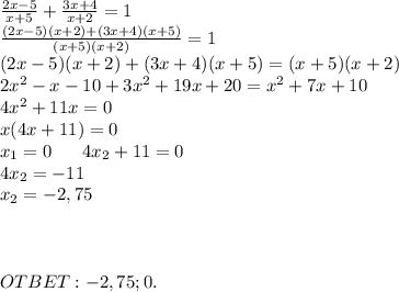 \frac{2x-5}{x+5}+\frac{3x+4}{x+2}=1\\\frac{(2x-5)(x+2)+(3x+4)(x+5)}{(x+5)(x+2)}=1\\(2x-5)(x+2)+(3x+4)(x+5)=(x+5)(x+2)\\2x^2-x-10+3x^2+19x+20=x^2+7x+10\\4x^2+11x=0\\x(4x+11)=0\\x_1=0\ \ \ \ \ 4x_2+11=0\\4x_2=-11\\x_2=-2,75\\\\\\\\OTBET:-2,75;0.