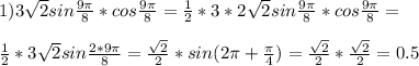 1) 3 \sqrt{2}sin \frac{9 \pi }{8} * cos \frac{9 \pi }{8}= \frac{1}{2}*3 *2\sqrt{2} sin \frac{9 \pi }{8} * cos \frac{9 \pi }{8} =\\ \\ \frac{1}{2}*3 \sqrt{2} sin \frac{2*9 \pi }{8} = \frac{ \sqrt{2} }{2}*sin(2 \pi + \frac{ \pi }{4})= \frac{ \sqrt{2} }{2}* \frac{ \sqrt{2} }{2}=0.5