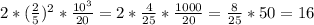 2* (\frac{2}{5})^{2}* \frac{10^{3}}{20}=2* \frac{4}{25} * \frac{1000}{20}= \frac{8}{25}*50=16