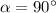 \alpha =90^\circ