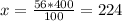 x= \frac{56*400}{100} =224