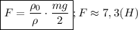 \boxed{F=\frac {\rho_0}{\rho}\cdot \frac {mg}{2}};F\approx 7,3 (H)