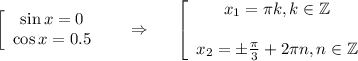 \left[\begin{array}{ccc}\sin x=0\\\cos x=0.5\end{array}\right~~~~\Rightarrow~~~~ \left[\begin{array}{ccc}x_1= \pi k,k \in \mathbb{Z}\\ \\ x_2=\pm \frac{\pi}{3}+2 \pi n,n \in \mathbb{Z} \end{array}\right