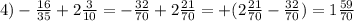 4)- \frac{16}{35} +2 \frac{3}{10} = - \frac{32}{70} +2 \frac{21}{70} = +(2 \frac{21}{70}-\frac{32}{70})=1 \frac{59}{70}