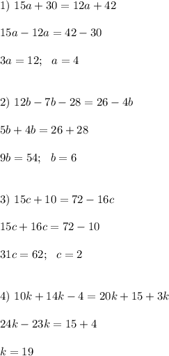 1) \ 15a+30=12a+42 \\ \\ 15a-12a=42-30 \\ \\ 3a=12; \ \ a =4 \\ \\ \\ 2) \ 12b-7b-28=26-4b \\ \\ 5b+4b=26+28 \\ \\ 9b=54; \ \ b =6 \\ \\ \\ 3) \ 15c+10 =72-16c \\ \\ 15c+16c=72-10 \\ \\ 31c=62; \ \ c=2 \\ \\ \\ 4) \ 10k+14k-4=20k+15+3k \\ \\ 24k-23k=15+4 \\ \\ k=19