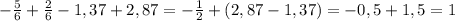 - \frac{5}{6} + \frac{2}{6} -1,37+2,87=- \frac{1}{2} +(2,87-1,37)=-0,5+1,5=1