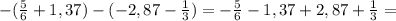 -( \frac{5}{6} +1,37)-(-2,87- \frac{1}{3} )=-\frac{5}{6} -1,37 +2,87+ \frac{1}{3} =