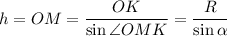 h = OM = \dfrac{OK}{\sin \angle OMK}=\dfrac R{\sin\alpha }