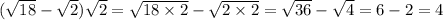 (\sqrt{18} - \sqrt{2} ) \sqrt{2} = \sqrt{18 \times 2} - \sqrt{2 \times 2} = \sqrt{36} - \sqrt{4} = 6 - 2 = 4