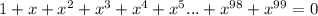 1+x+x^2+x^3+x^4+x^5...+x^{98}+x^{99}=0