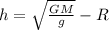 h= \sqrt{ \frac{GM}{g} }-R